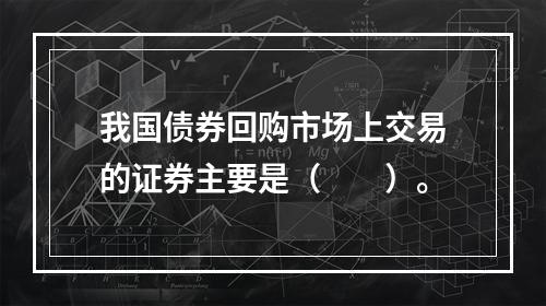 我国债券回购市场上交易的证券主要是（　　）。