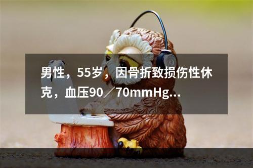 男性，55岁，因骨折致损伤性休克，血压90／70mmHg，中