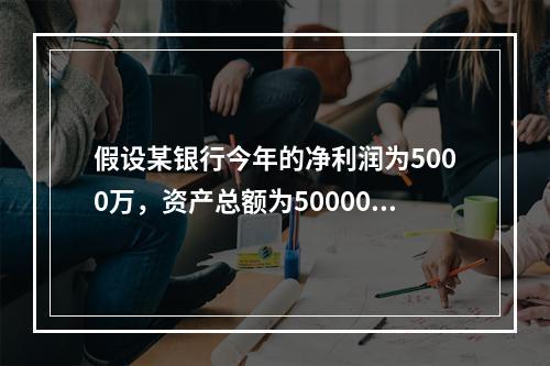 假设某银行今年的净利润为5000万，资产总额为500000万