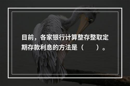 目前，各家银行计算整存整取定期存款利息的方法是（　　）。