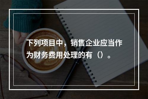 下列项目中，销售企业应当作为财务费用处理的有（）。