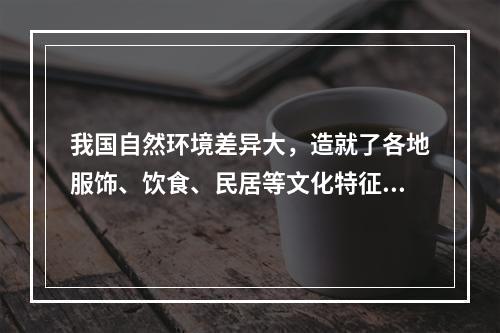 我国自然环境差异大，造就了各地服饰、饮食、民居等文化特征，下