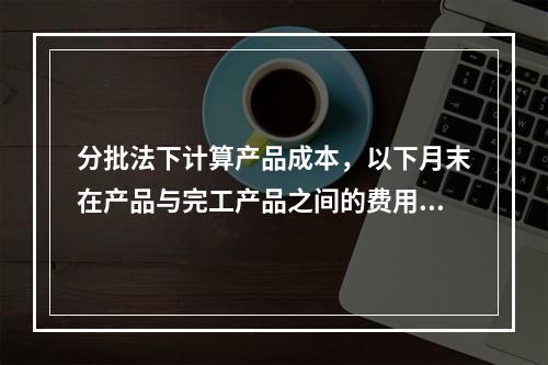 分批法下计算产品成本，以下月末在产品与完工产品之间的费用分配