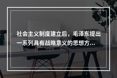 社会主义制度建立后，毛泽东提出一系列具有战略意义的思想方针，