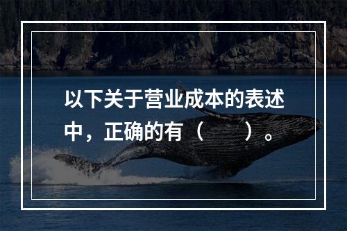 以下关于营业成本的表述中，正确的有（　　）。