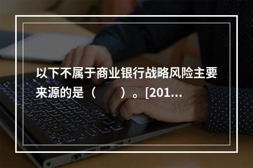 以下不属于商业银行战略风险主要来源的是（　　）。[2015年