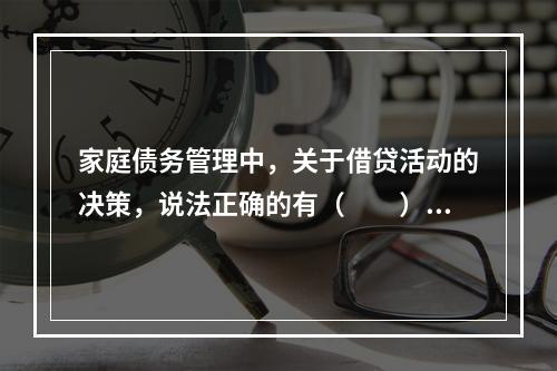 家庭债务管理中，关于借贷活动的决策，说法正确的有（　　）。