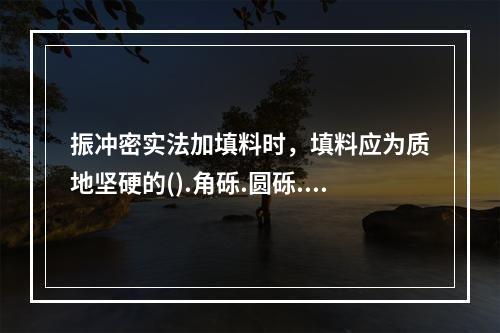 振冲密实法加填料时，填料应为质地坚硬的().角砾.圆砾.砾砂