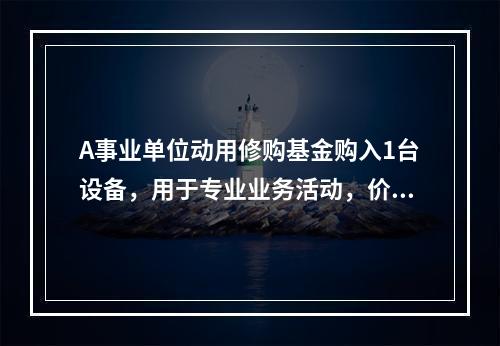 A事业单位动用修购基金购入1台设备，用于专业业务活动，价款为