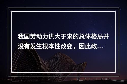 我国劳动力供大于求的总体格局并没有发生根本性改变，因此政府应