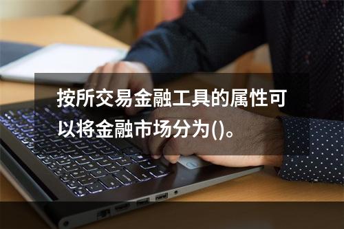 按所交易金融工具的属性可以将金融市场分为()。