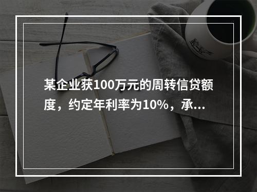 某企业获100万元的周转信贷额度，约定年利率为10%，承诺费