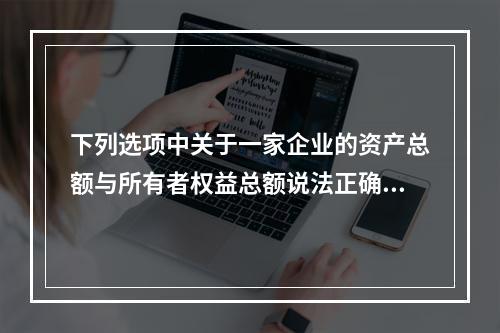 下列选项中关于一家企业的资产总额与所有者权益总额说法正确的是