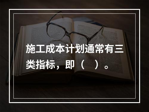 施工成本计划通常有三类指标，即（　）。