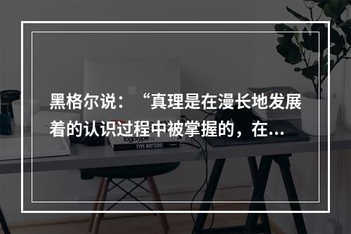 黑格尔说：“真理是在漫长地发展着的认识过程中被掌握的，在这一