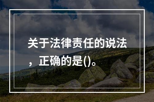 关于法律责任的说法，正确的是()。