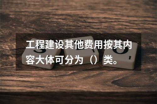 工程建设其他费用按其内容大体可分为（）类。