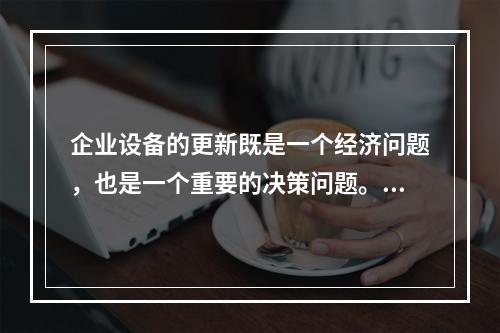 企业设备的更新既是一个经济问题，也是一个重要的决策问题。在作