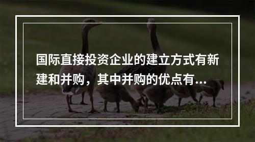 国际直接投资企业的建立方式有新建和并购，其中并购的优点有（　