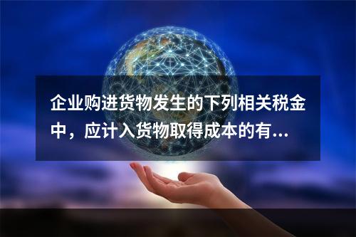 企业购进货物发生的下列相关税金中，应计入货物取得成本的有（　