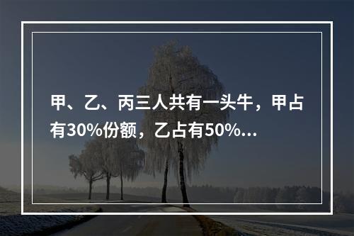 甲、乙、丙三人共有一头牛，甲占有30%份额，乙占有50%份额