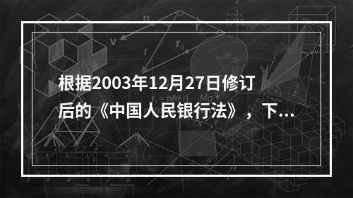 根据2003年12月27日修订后的《中国人民银行法》，下列不