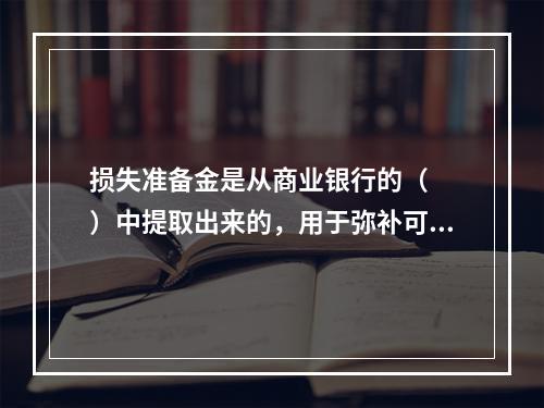 损失准备金是从商业银行的（　　）中提取出来的，用于弥补可能发