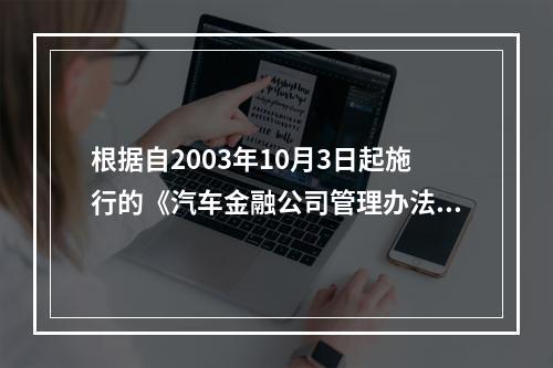 根据自2003年10月3日起施行的《汽车金融公司管理办法》，