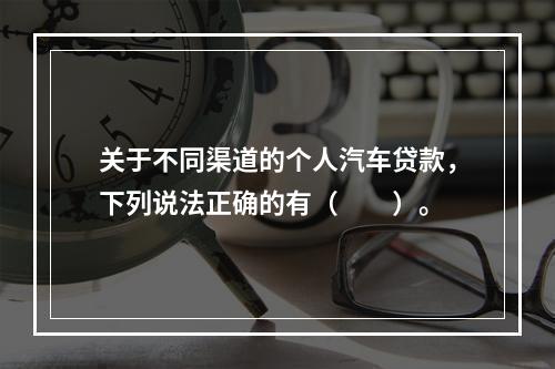 关于不同渠道的个人汽车贷款，下列说法正确的有（　　）。