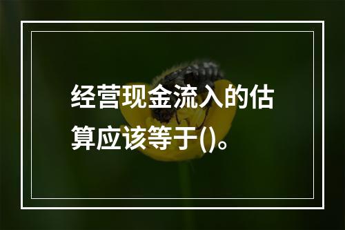 经营现金流入的估算应该等于()。