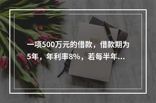 一项500万元的借款，借款期为5年，年利率8%，若每半年复利