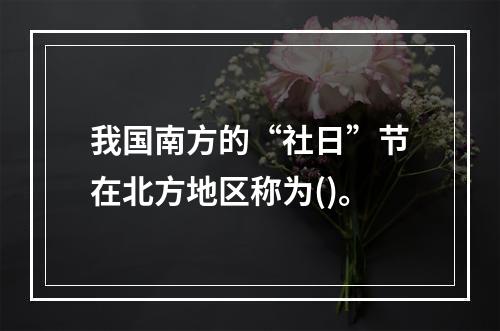 我国南方的“社日”节在北方地区称为()。