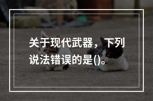 关于现代武器，下列说法错误的是()。