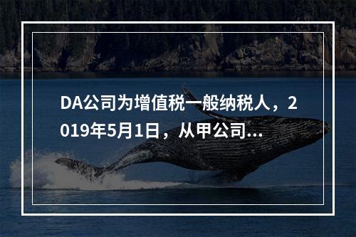 DA公司为增值税一般纳税人，2019年5月1日，从甲公司一次