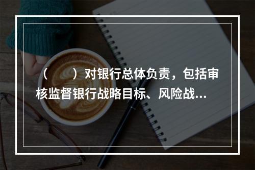 （　　）对银行总体负责，包括审核监督银行战略目标、风险战略、