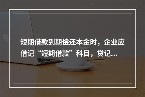 短期借款到期偿还本金时，企业应借记“短期借款”科目，贷记“银