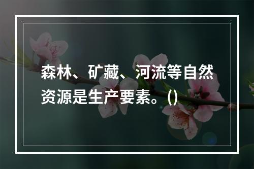 森林、矿藏、河流等自然资源是生产要素。()