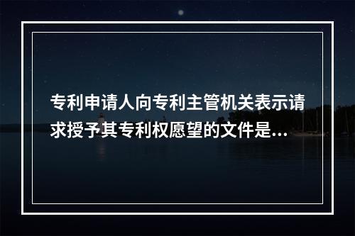 专利申请人向专利主管机关表示请求授予其专利权愿望的文件是()