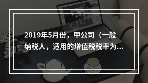 2019年5月份，甲公司（一般纳税人，适用的增值税税率为13