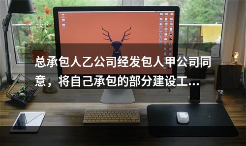 总承包人乙公司经发包人甲公司同意，将自己承包的部分建设工程分