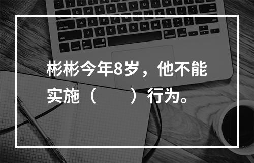 彬彬今年8岁，他不能实施（　　）行为。