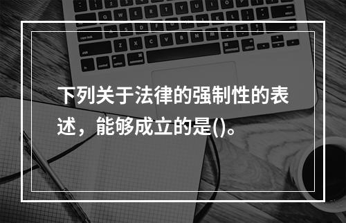 下列关于法律的强制性的表述，能够成立的是()。