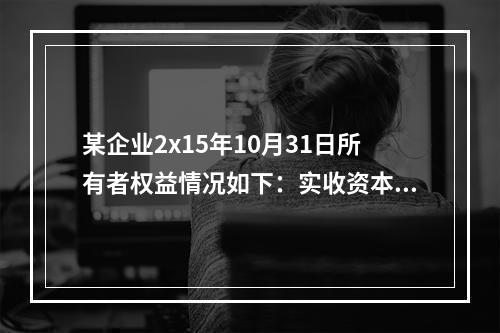 某企业2x15年10月31日所有者权益情况如下：实收资本10