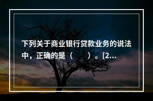 下列关于商业银行贷款业务的说法中，正确的是（　　）。[200