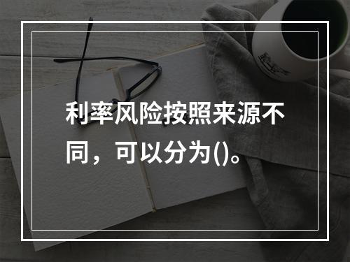 利率风险按照来源不同，可以分为()。