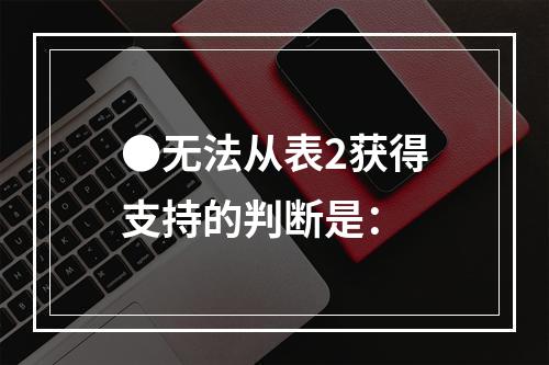 ●无法从表2获得支持的判断是：