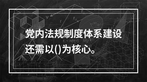 党内法规制度体系建设还需以()为核心。