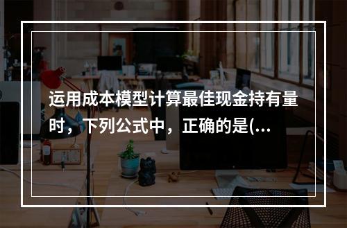 运用成本模型计算最佳现金持有量时，下列公式中，正确的是()。