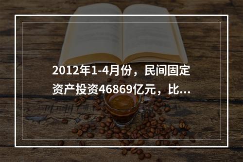 2012年1-4月份，民间固定资产投资46869亿元，比上年