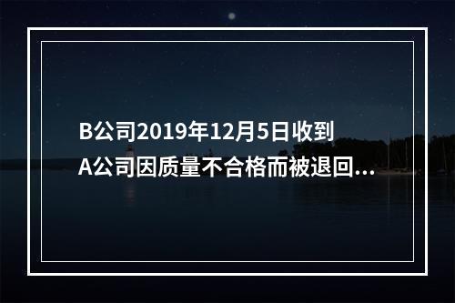 B公司2019年12月5日收到A公司因质量不合格而被退回的商